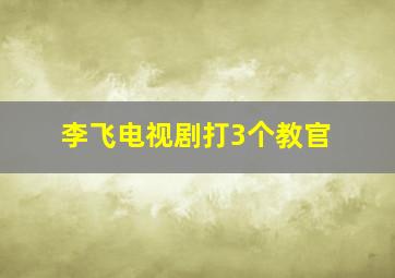 李飞电视剧打3个教官