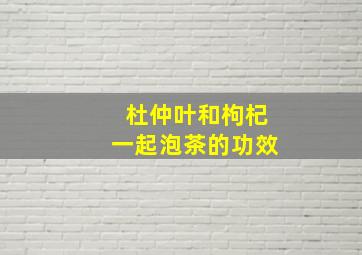 杜仲叶和枸杞一起泡茶的功效