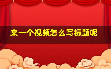 来一个视频怎么写标题呢