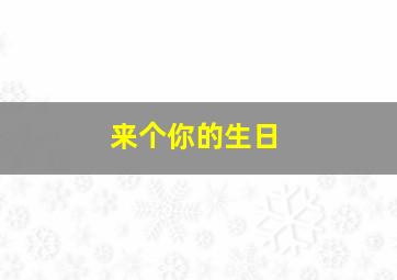 来个你的生日