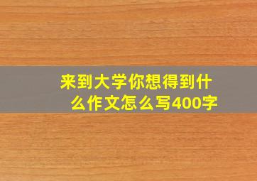 来到大学你想得到什么作文怎么写400字