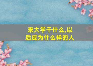 来大学干什么,以后成为什么样的人