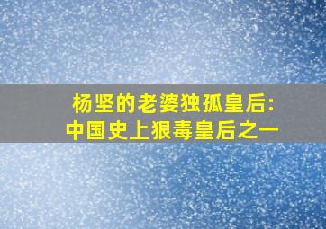 杨坚的老婆独孤皇后:中国史上狠毒皇后之一