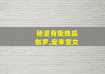 杨坚背叛独孤伽罗,宠幸宫女