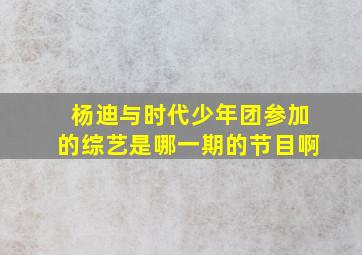 杨迪与时代少年团参加的综艺是哪一期的节目啊