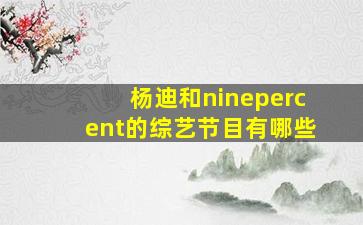 杨迪和ninepercent的综艺节目有哪些