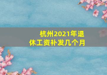 杭州2021年退休工资补发几个月