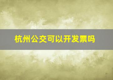 杭州公交可以开发票吗