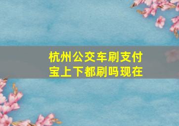 杭州公交车刷支付宝上下都刷吗现在