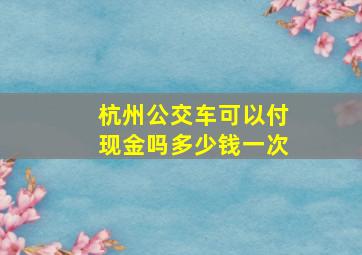 杭州公交车可以付现金吗多少钱一次