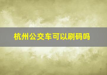 杭州公交车可以刷码吗