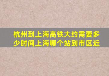 杭州到上海高铁大约需要多少时间上海哪个站到市区近