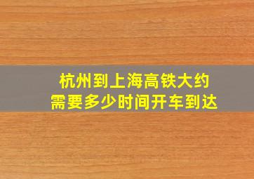 杭州到上海高铁大约需要多少时间开车到达