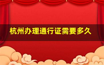 杭州办理通行证需要多久