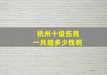 杭州十级伤残一共赔多少钱啊