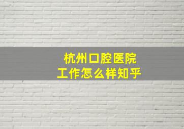 杭州口腔医院工作怎么样知乎