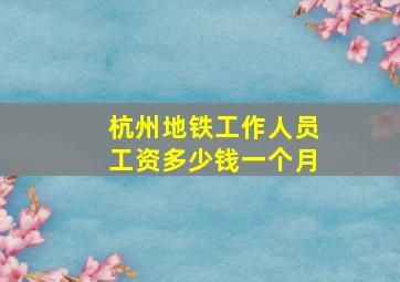 杭州地铁工作人员工资多少钱一个月