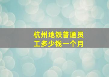 杭州地铁普通员工多少钱一个月