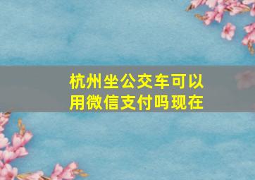 杭州坐公交车可以用微信支付吗现在