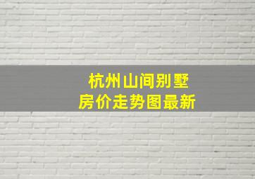 杭州山间别墅房价走势图最新