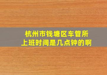 杭州市钱塘区车管所上班时间是几点钟的啊