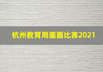 杭州教育局画画比赛2021