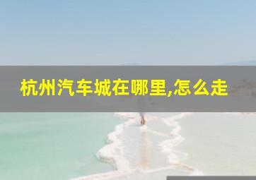 杭州汽车城在哪里,怎么走