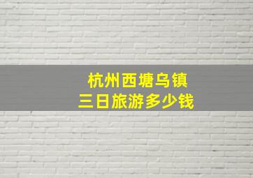 杭州西塘乌镇三日旅游多少钱