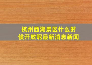 杭州西湖景区什么时候开放呢最新消息新闻