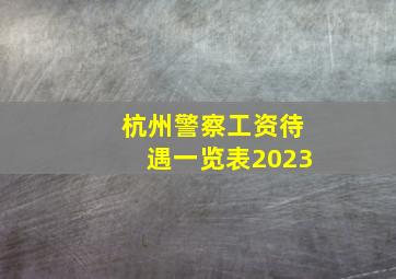 杭州警察工资待遇一览表2023