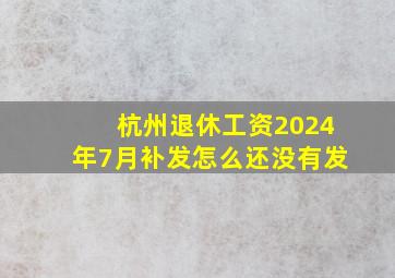 杭州退休工资2024年7月补发怎么还没有发