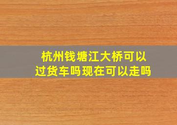 杭州钱塘江大桥可以过货车吗现在可以走吗