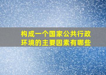 构成一个国家公共行政环境的主要因素有哪些