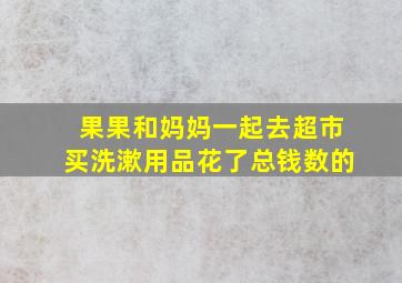 果果和妈妈一起去超市买洗漱用品花了总钱数的