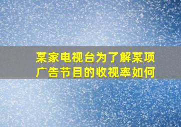 某家电视台为了解某项广告节目的收视率如何