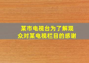 某市电视台为了解观众对某电视栏目的感谢