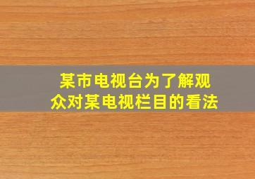 某市电视台为了解观众对某电视栏目的看法