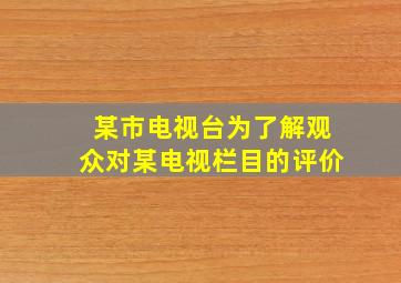 某市电视台为了解观众对某电视栏目的评价