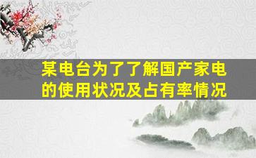 某电台为了了解国产家电的使用状况及占有率情况