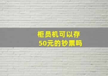 柜员机可以存50元的钞票吗