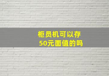 柜员机可以存50元面值的吗