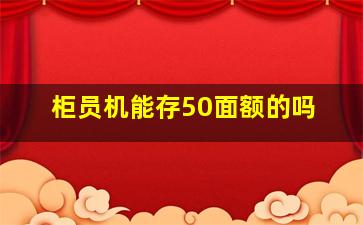 柜员机能存50面额的吗