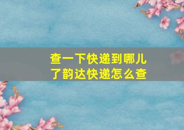 查一下快递到哪儿了韵达快递怎么查