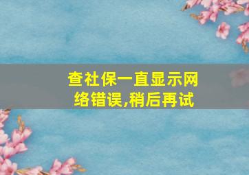 查社保一直显示网络错误,稍后再试