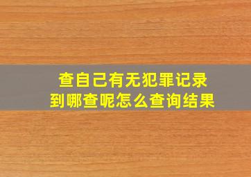 查自己有无犯罪记录到哪查呢怎么查询结果