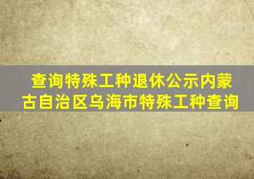 查询特殊工种退休公示内蒙古自治区乌海市特殊工种查询