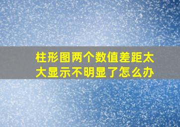 柱形图两个数值差距太大显示不明显了怎么办