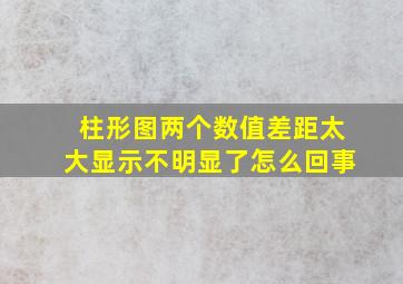 柱形图两个数值差距太大显示不明显了怎么回事