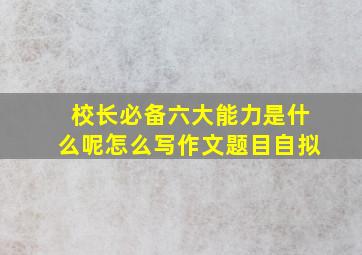 校长必备六大能力是什么呢怎么写作文题目自拟