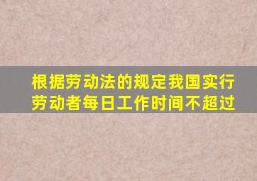 根据劳动法的规定我国实行劳动者每日工作时间不超过